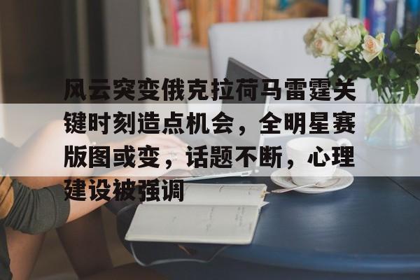 星空体育-关于风云突变俄克拉荷马雷霆关键时刻造点机会，全明星赛版图或变，话题不断，心理建设被强调的信息